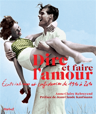 Dire et faire l'amour - ecrits intimes et confidences de 1910 a 2010 / preface de jean-claude kaufma