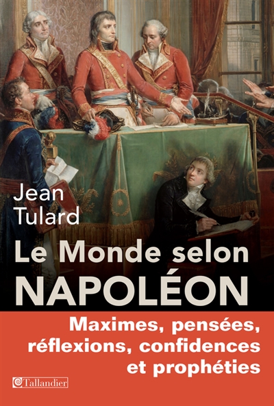 Le monde selon napoleon maximes, pensees, reflexions, confidences et propheties